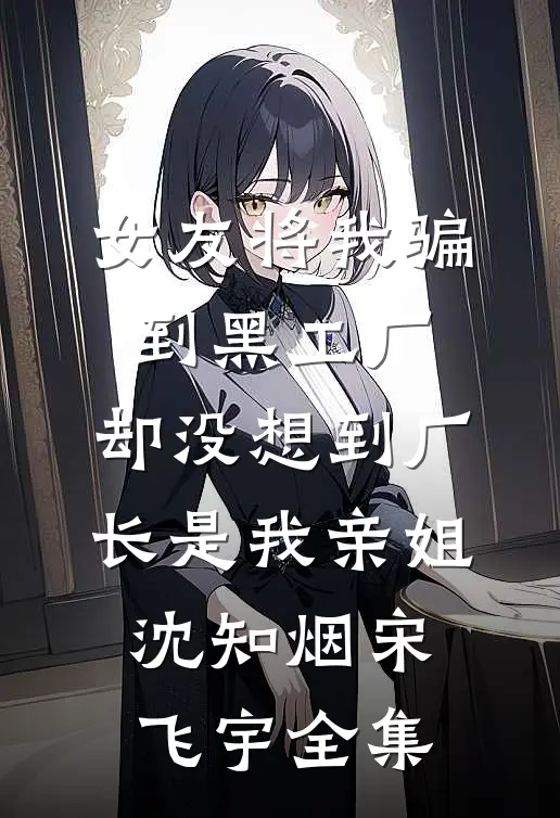 女友将我骗到黑工厂，却没想到厂长是我亲姐沈知烟宋飞宇全集