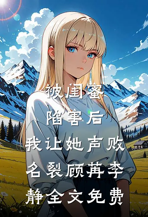 被闺蜜陷害后，我让她声败名裂顾苒李静全文免费