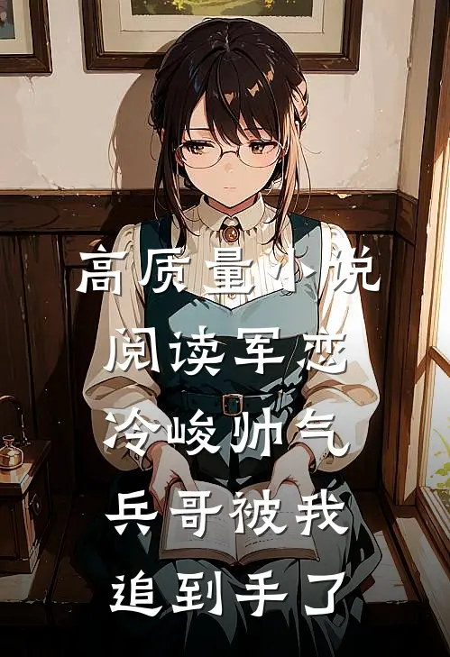 高质量小说阅读军恋，冷峻帅气兵哥被我追到手了