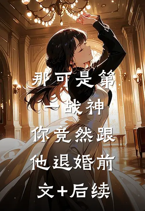 那可是第一战神，你竟然跟他退婚前文+后续