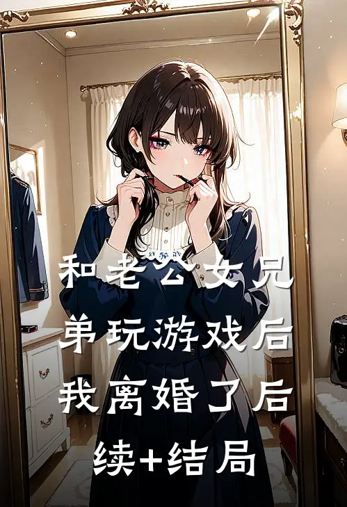 和老公女兄弟玩游戏后，我离婚了后续+结局