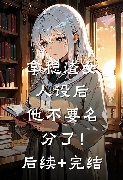 拿稳渣女人设后，他不要名分了！后续+完结