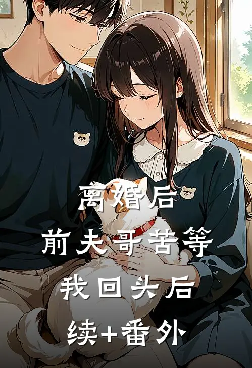 离婚后，前夫哥苦等我回头后续+番外