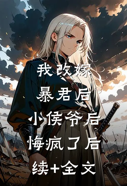 我改嫁暴君后，小侯爷后悔疯了后续+全文
