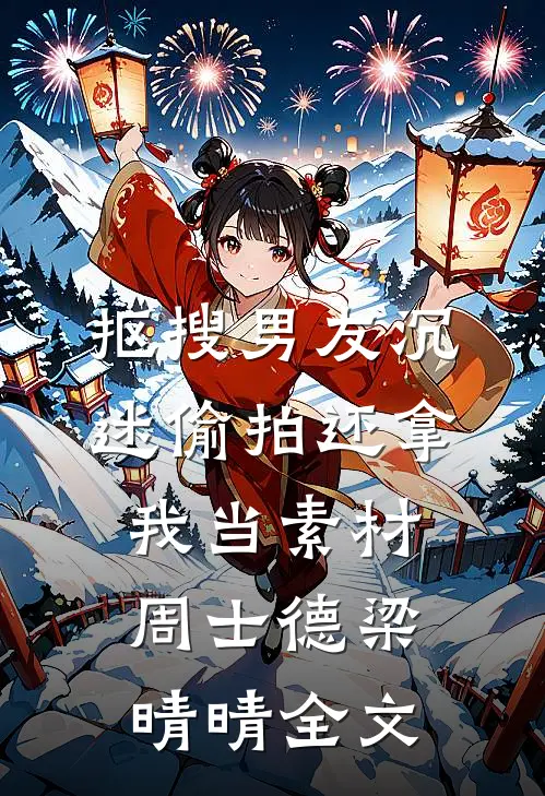 抠搜男友沉迷偷拍还拿我当素材周士德梁晴晴全文