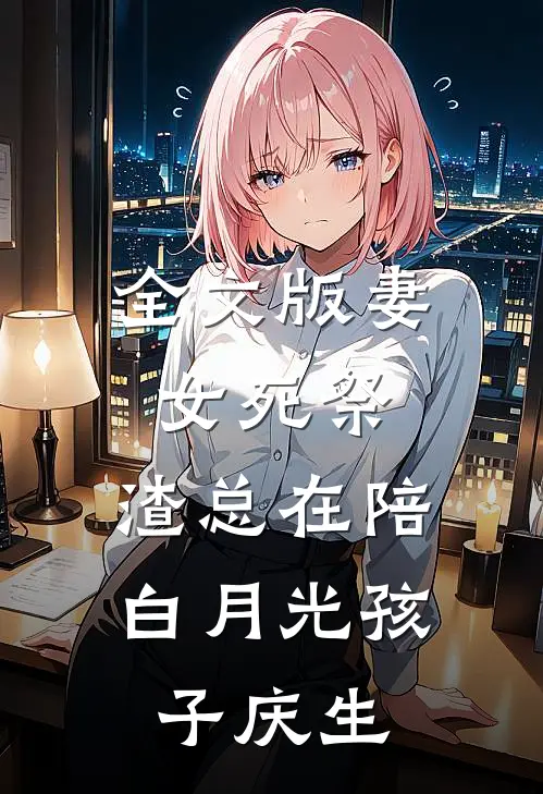 全文版妻女死祭，渣总在陪白月光孩子庆生