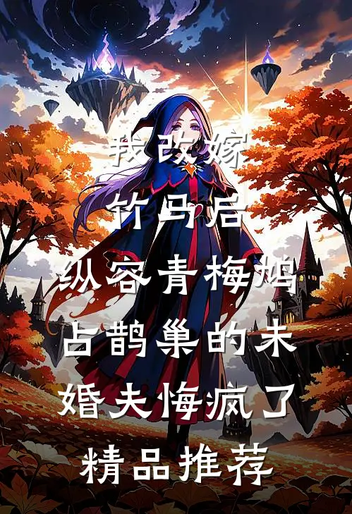 我改嫁竹马后，纵容青梅鸠占鹊巢的未婚夫悔疯了精品推荐