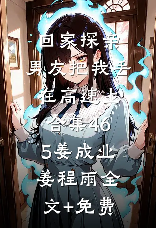 回家探亲，男友把我丢在高速上合集465姜成业姜程雨全文+免费