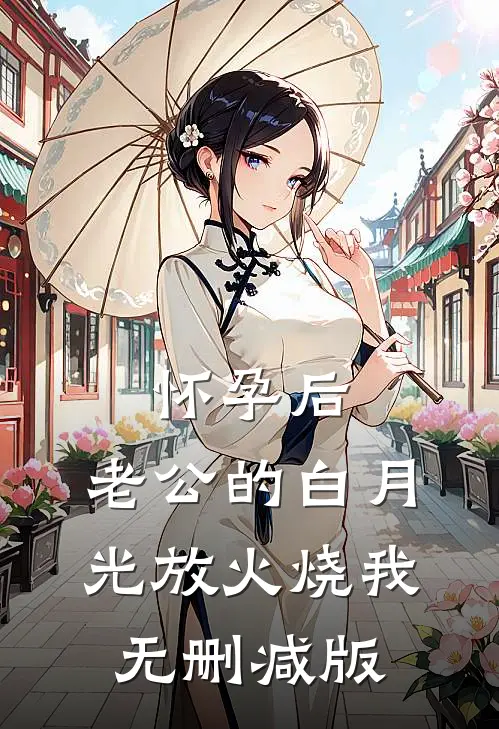 怀孕后，老公的白月光放火烧我无删减版