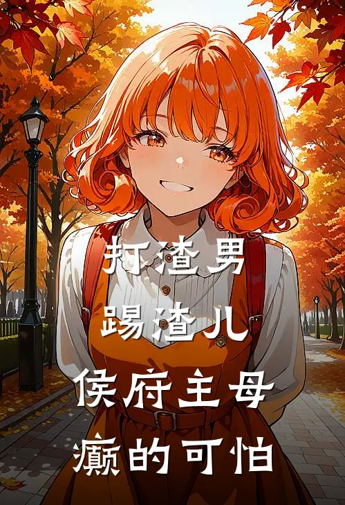 打渣男，踢渣儿，侯府主母癫的可怕