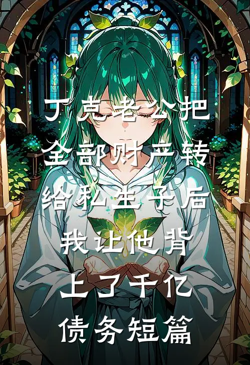 丁克老公把全部财产转给私生子后，我让他背上了千亿债务短篇
