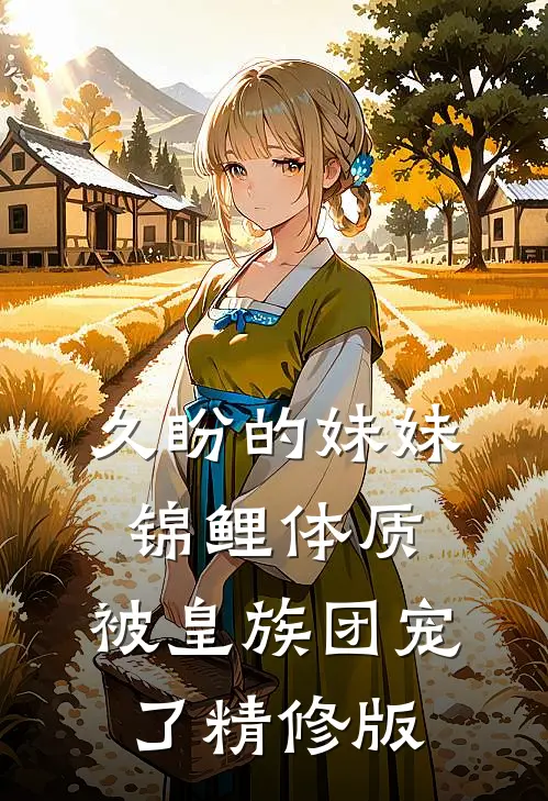 久盼的妹妹锦鲤体质，被皇族团宠了精修版