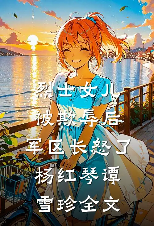 烈士女儿被欺辱后，军区长怒了杨红琴谭雪珍全文