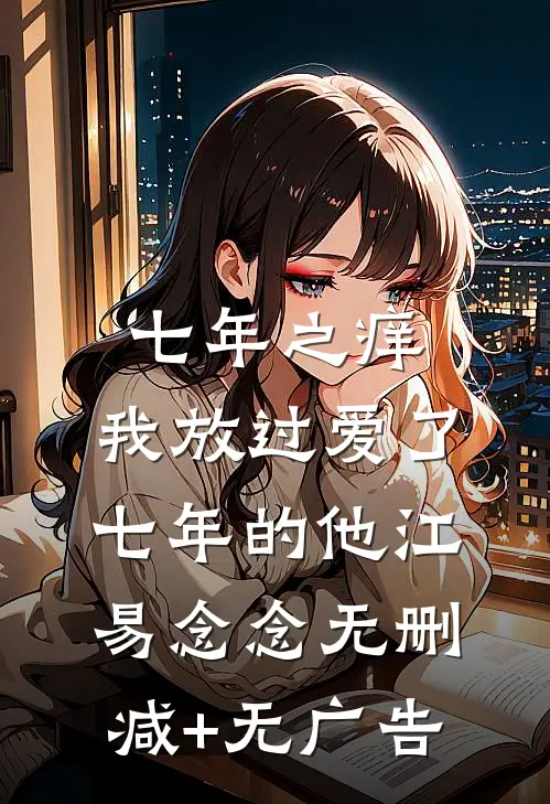 七年之痒，我放过爱了七年的他江易念念无删减+无广告