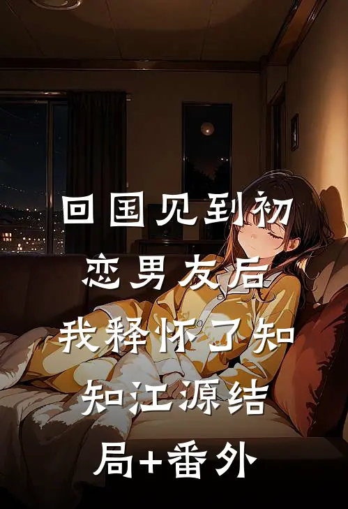 回国见到初恋男友后，我释怀了知知江源结局+番外