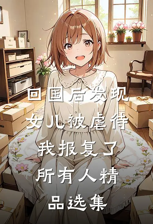 回国后发现女儿被虐待，我报复了所有人精品选集