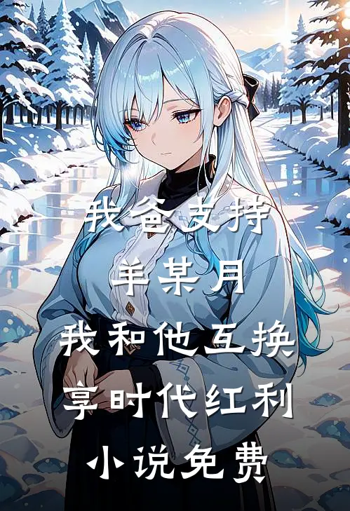我爸支持羊某月，我和他互换享时代红利小说免费