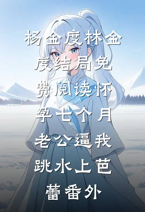 杨金度林金度结局免费阅读怀孕七个月，老公逼我跳水上芭蕾番外
