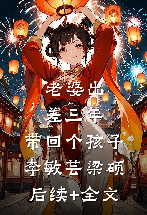 老婆出差三年，带回个孩子李敏芸梁硕后续+全文