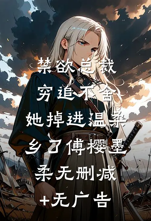 禁欲总裁穷追不舍，她掉进温柔乡了傅樱墨柔无删减+无广告