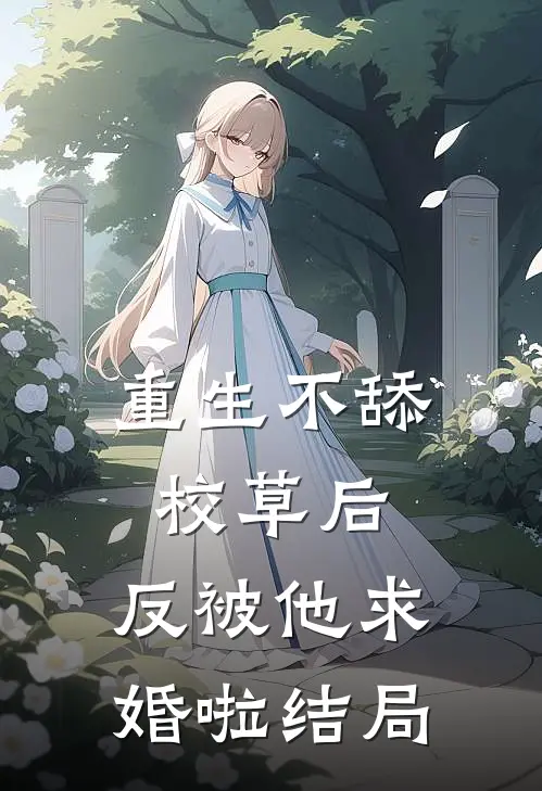 重生不舔校草后，反被他求婚啦结局
