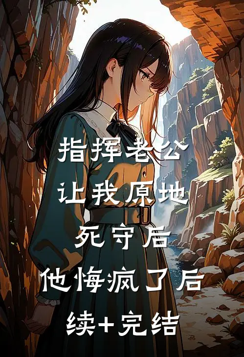 指挥老公让我原地死守后，他悔疯了后续+完结