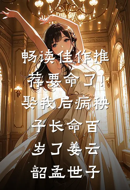 畅读佳作推荐要命了!娶我后病秧子长命百岁了姜云韶孟世子_