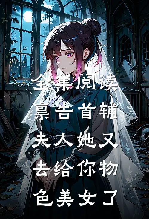 全集阅读禀告首辅，夫人她又去给你物色美女了