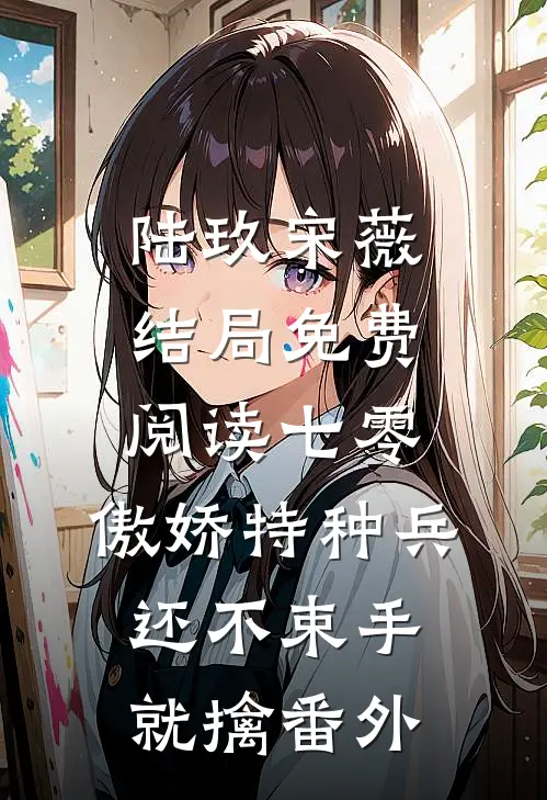 陆玖宋薇结局免费阅读七零：傲娇特种兵还不束手就擒番外