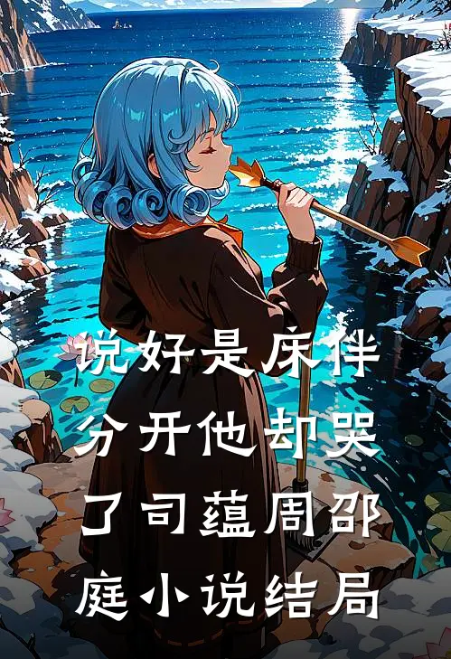 说好是床伴，分开他却哭了司蕴周邵庭小说结局