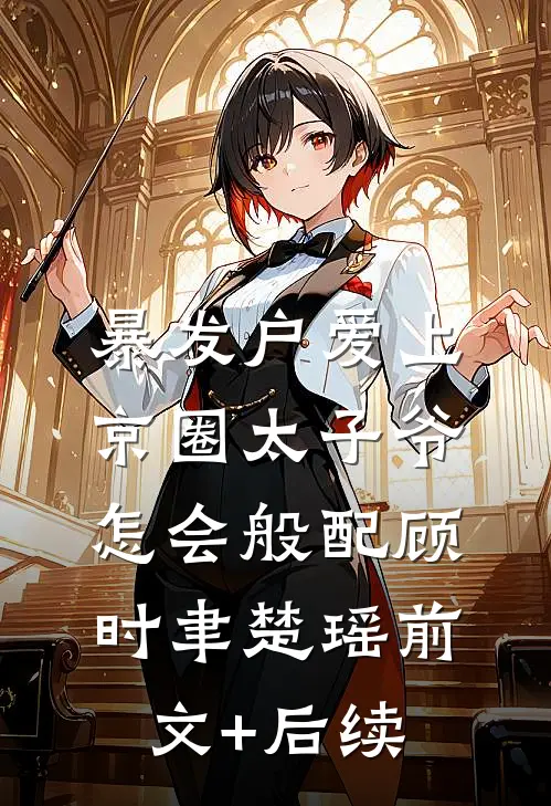 暴发户爱上京圈太子爷，怎会般配顾时聿楚瑶前文+后续
