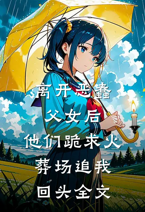 离开恶蠢父女后，他们跪求火葬场追我回头全文