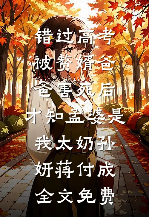 错过高考被赘婿爸爸害死后，才知孟婆是我太奶孙妍蒋付成全文免费