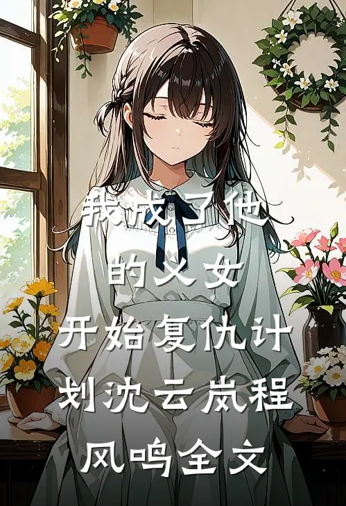 我成了他的义女，开始复仇计划沈云岚程风鸣全文