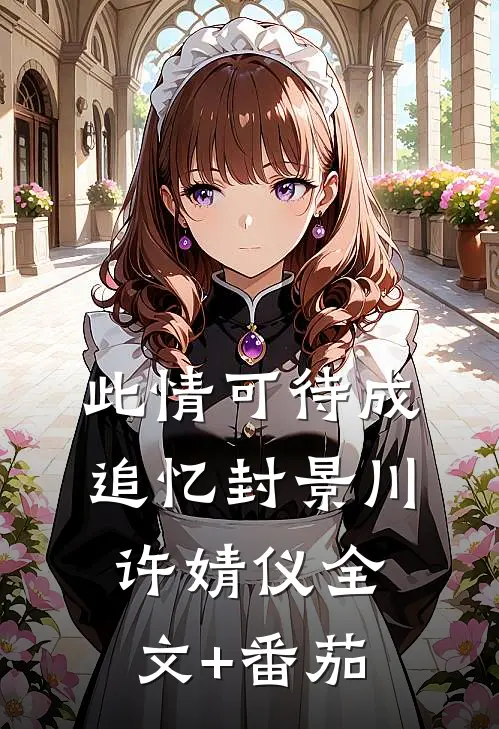 此情可待成追忆封景川许婧仪全文+番茄