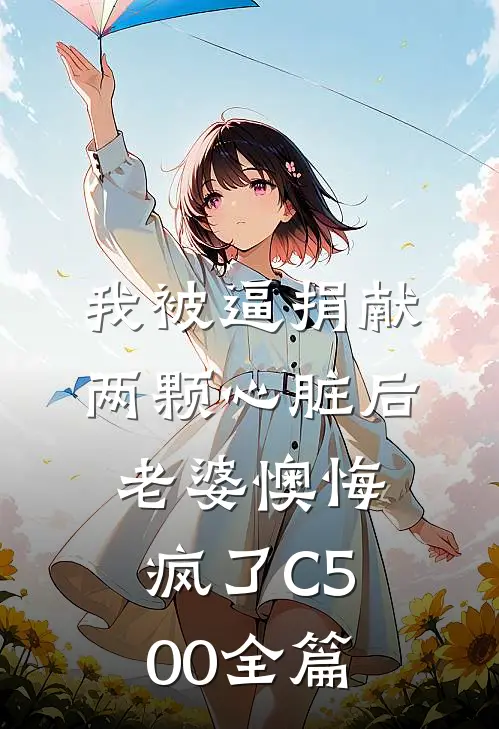 我被逼捐献两颗心脏后，老婆懊悔疯了C500全篇