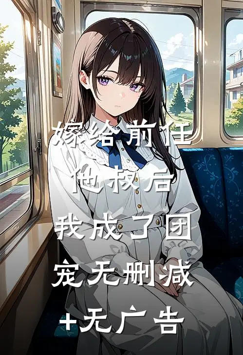 嫁给前任他叔后，我成了团宠无删减+无广告