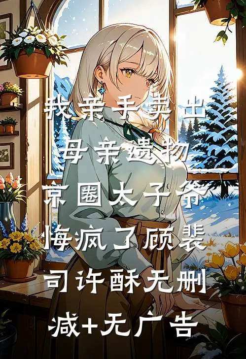 我亲手卖出母亲遗物，京圈太子爷悔疯了顾裴司许酥无删减+无广告