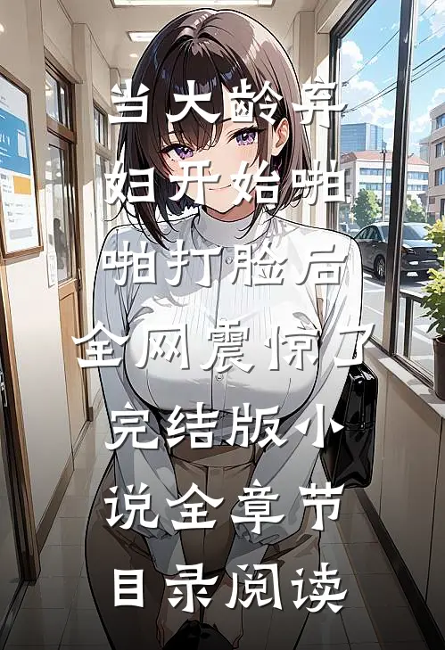 当大龄弃妇开始啪啪打脸后，全网震惊了完结版小说全章节目录阅读