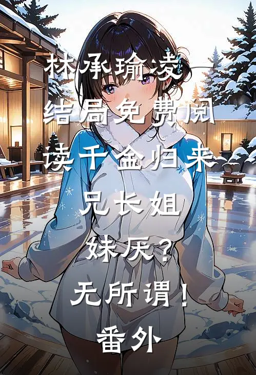 林承瑜凌一结局免费阅读千金归来，兄长姐妹厌？无所谓！番外