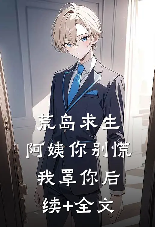 荒岛求生，阿姨你别慌，我罩你后续+全文