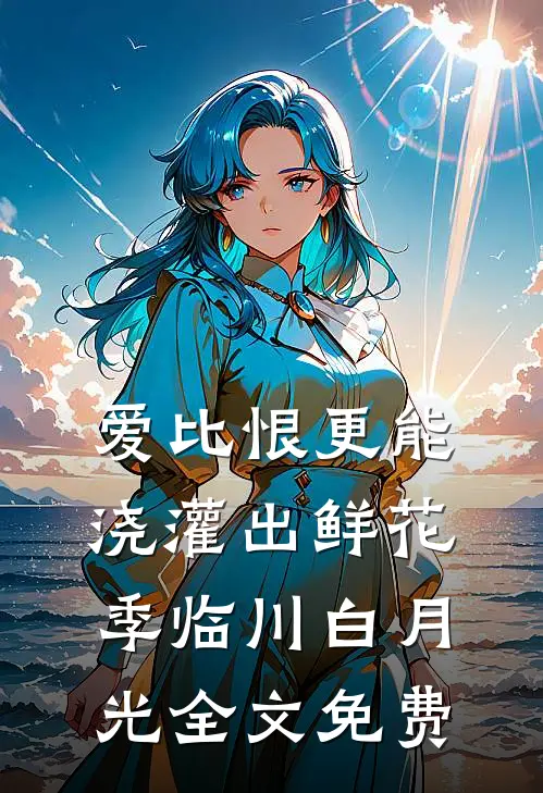 爱比恨更能浇灌出鲜花季临川白月光全文免费