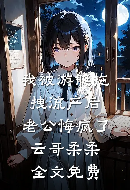 我被游艇拖拽流产后，老公悔疯了云哥柔柔全文免费