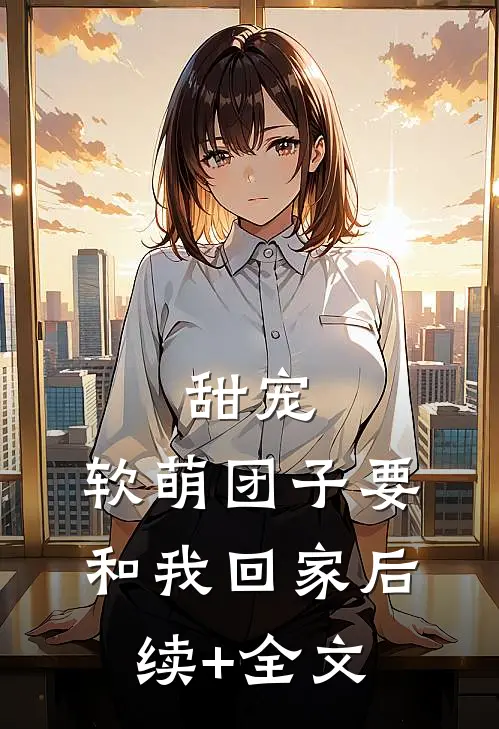 甜宠：软萌团子要和我回家后续+全文
