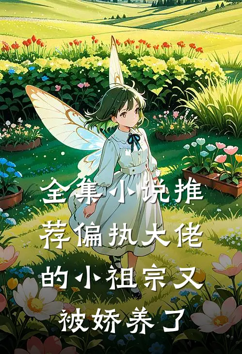 全集小说推荐偏执大佬的小祖宗又被娇养了