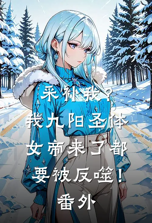 采补我？我九阳圣体，女帝来了都要被反噬！番外