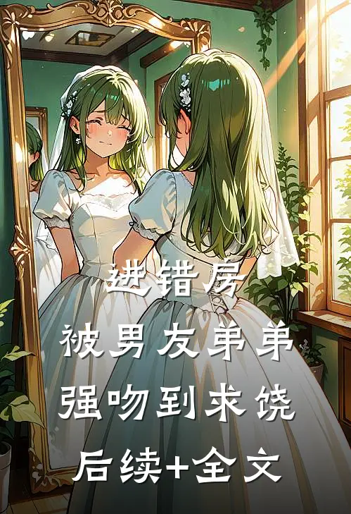 进错房，被男友弟弟强吻到求饶后续+全文
