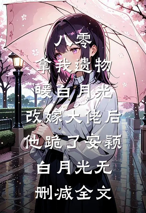 八零：拿我遗物暖白月光，改嫁大佬后他跪了安颖白月光无删减全文