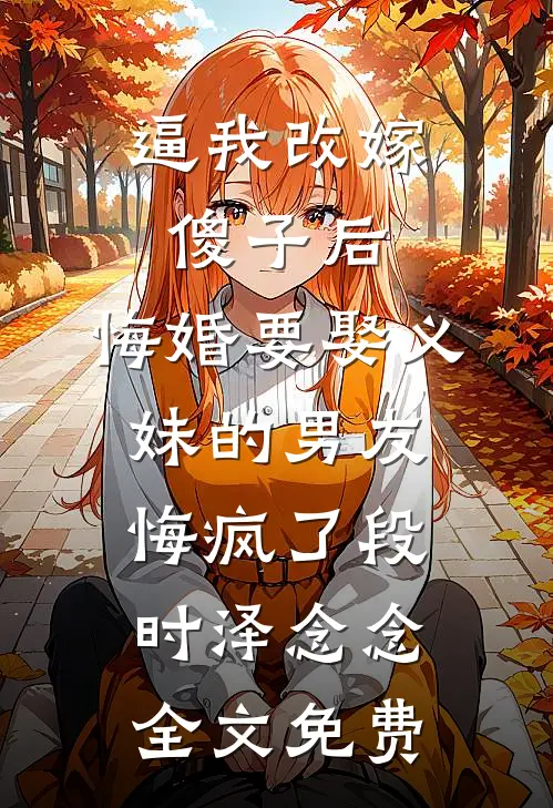 逼我改嫁傻子后，悔婚要娶义妹的男友悔疯了段时泽念念全文免费