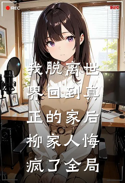 我脱离世界回到真正的家后，柳家人悔疯了全局